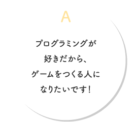 プログラミングが好きだから、ゲームをつくる人になりたいです！