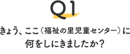 Q1.きょう、ここ（福祉の里児童センター）に何をしにきましたか？