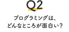 Q2.プログラミングは、どんなところが面白い？