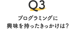 Q3.プログラミングに興味を持ったきっかけは？